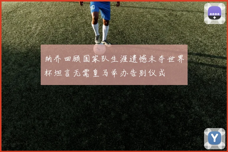 纳乔回顾国家队生涯遗憾未夺世界杯坦言无需皇马举办告别仪式